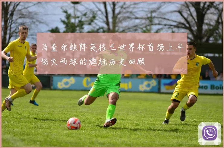 马奎尔缺阵英格兰世界杯首场上半场失两球的尴尬历史回顾