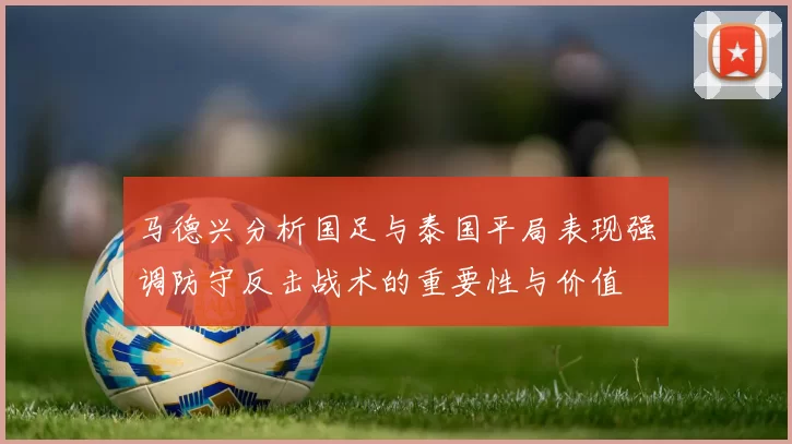 马德兴分析国足与泰国平局表现强调防守反击战术的重要性与价值